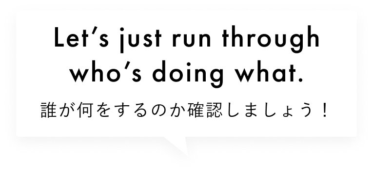 Let’s just run through who’s doing what. 誰が何をするのか確認しましょう!